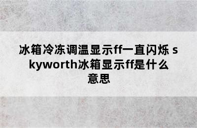 冰箱冷冻调温显示ff一直闪烁 skyworth冰箱显示ff是什么意思